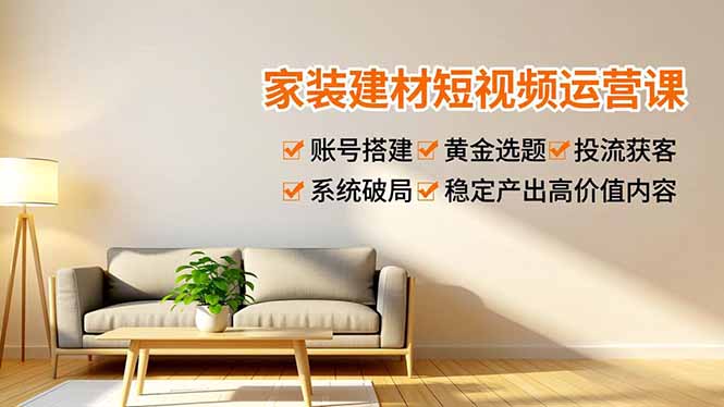 家装建材短视频运营课，账号搭建、黄金选题、投流获客，系统破局，稳定产出高价值内容-创富资源云网创