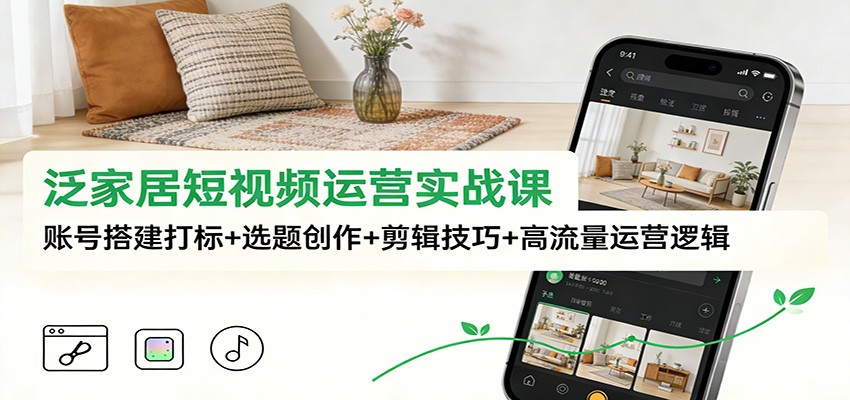 泛家居短视频运营实战课：账号搭建打标+选题创作+剪辑技巧+高流量运营逻辑-创富资源云网创