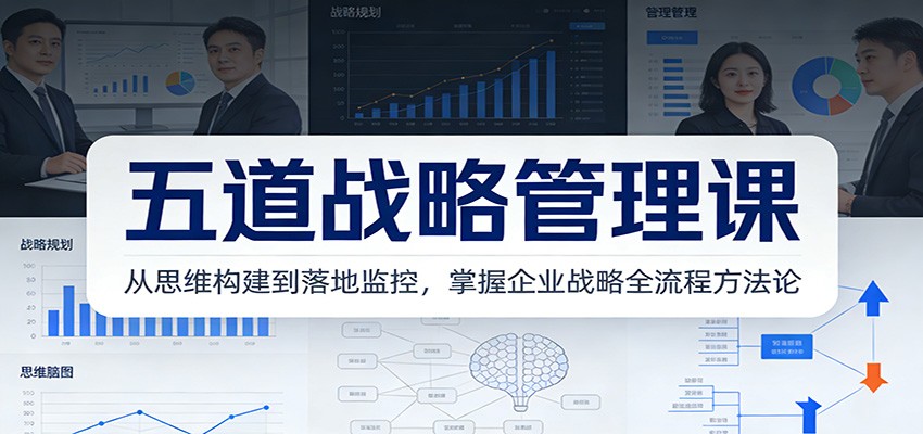 五道战略管理课：从思维构建到落地监控，掌握企业战略全流程方法论-创富资源云网创