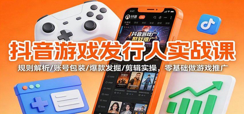 抖音游戏发行人实战课：规则解析/账号包装/爆款发掘 /剪辑实操，零基础做游戏推广-创富资源云网创