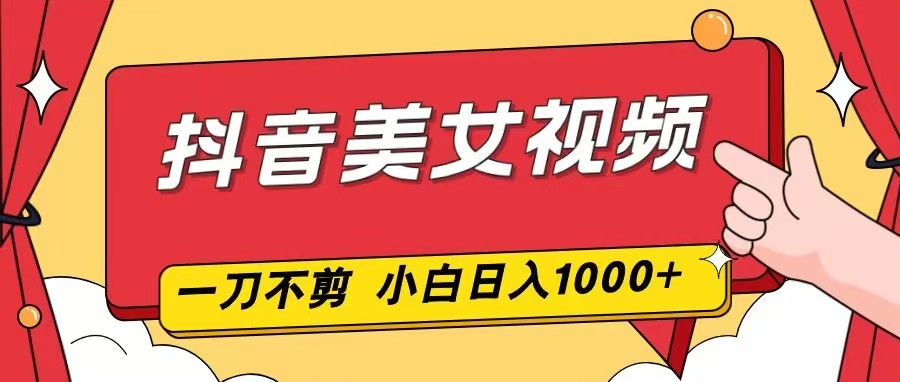 抖音美女视频，一刀不剪，两分钟一条视频，小白轻松上手，日入1000-创富资源云网创