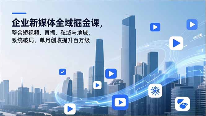 企业新媒体全域掘金课，整合短视频、直播、私域与地域，系统破局，单月创收提升百万级-创富资源云网创