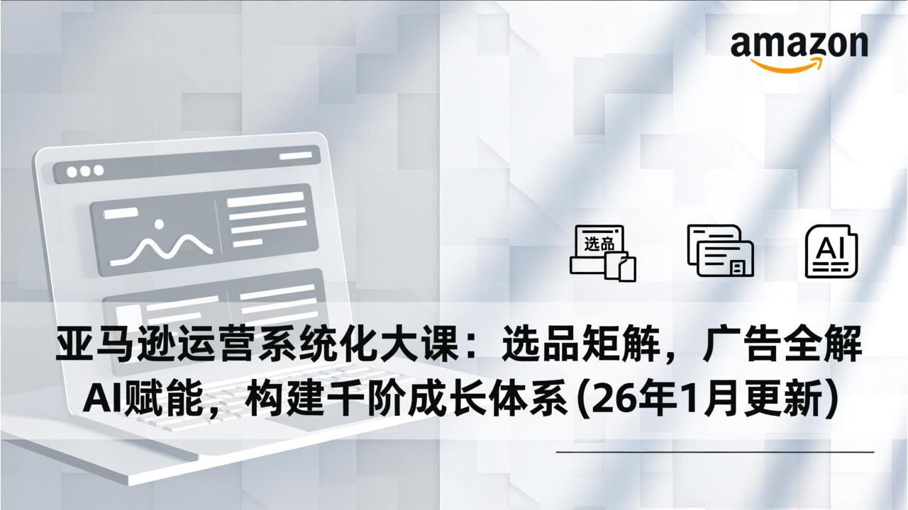 亚马逊运营系统化大课：选品矩阵，广告全解，AI赋能，构建千阶成长体系(26年1月更新-创富资源云网创