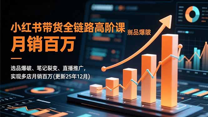 小红书带货全链路高阶课，选品爆破、笔记裂变、直播推广，实现多店月销百万(更新25年12月-创富资源云网创