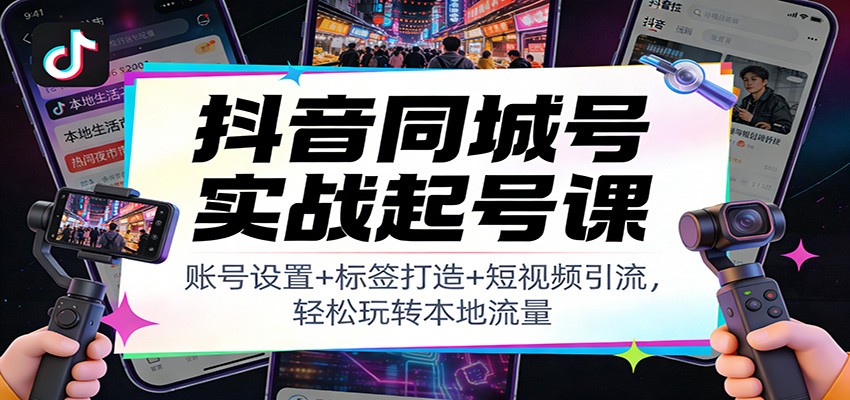 抖音同城号实战起号课：账号设置+标签打造+短视频引流，轻松玩转本地流量-创富资源云网创