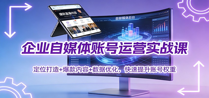 企业自媒体账号运营实战课：定位打造+ 爆款内容+数据优化，快速提升账号权重-创富资源云网创