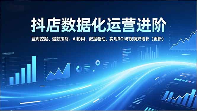 抖店数据化运营进阶，蓝海挖掘、爆款策略、AI协同，数据驱动，实现ROI与规模双增长(更新-创富资源云网创