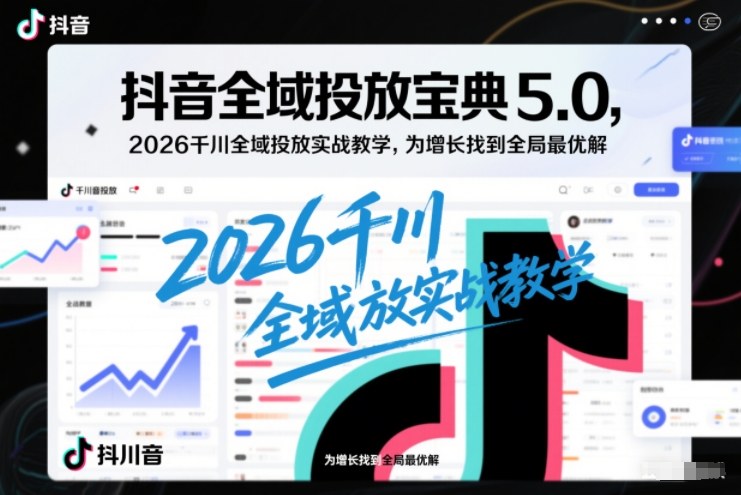抖音全域投放宝典5.0，2026千川全域投放实战教学，为增长找到全局最优解-创富资源云网创