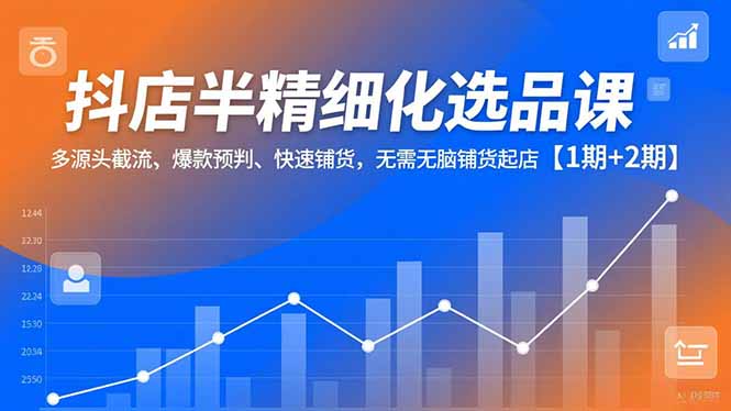 抖店半精细化选品课，多源头截流、爆款预判、快速铺货，无脑铺货起店【1期+2期】-创富资源云网创