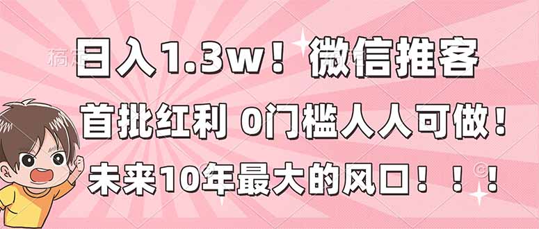 日入1.3w！微信推客，首批红利，未来10年最大的风口，0门槛，人人可做！-创富资源云网创
