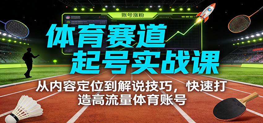体育赛道起号实战课：从内容定位到解说技巧，快速打造高流量体育账号-创富资源云网创