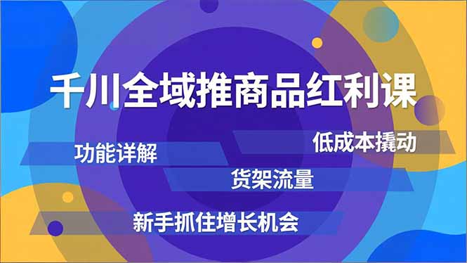 千川全域推商品红利课，功能详解、低成本撬动、货架流量，新手抓住增长机会-创富资源云网创