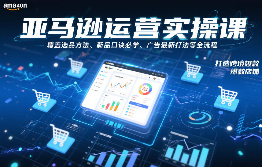 亚马逊运营实操课，覆盖选品方法、新品口诀必学、广告最新打法等全流程，打造跨境爆款店铺-创富资源云网创