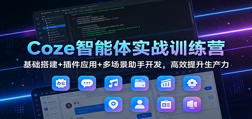Coze智能体实战训练营：基础搭建+插件应用+多场景助手开发，高效提升生产力-创富资源云网创