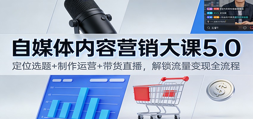 自媒体内容营销大课5.0：定位选题+制作运营+带货直播，解锁流量变现全流程-创富资源云网创