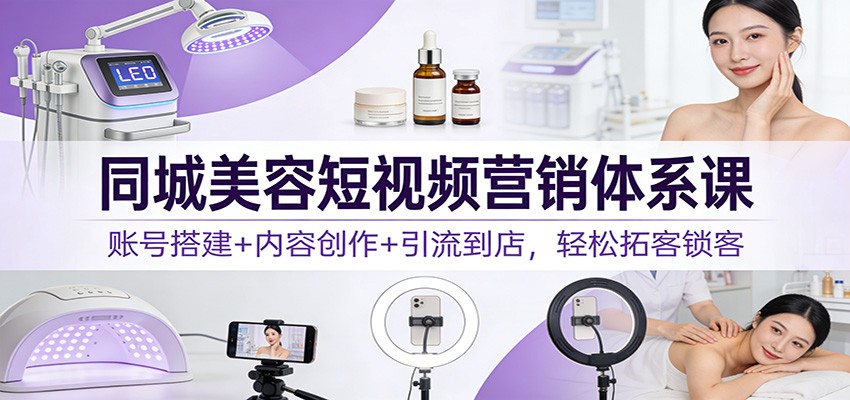 同城美容短视频营销体系课：账号搭建+内容创作+引流到店，轻松拓客锁客-创富资源云网创
