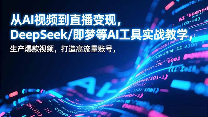 从AI视频到直播变现，DeepSeek/即梦等AI工具实战教学，生产爆款视频，打造高流量账号-创富资源云网创