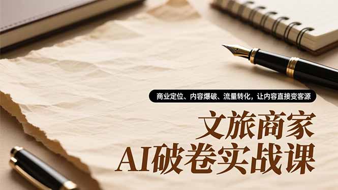 文旅商家AI破卷实战课，商业定位、内容爆破、流量转化，让内容直接变客源-创富资源云网创