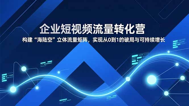 企业短视频流量转化营，构建“海陆空”立体流量矩阵，实现从0到1的破局与可持续增长-创富资源云网创