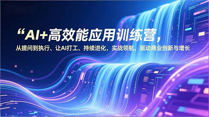 AI+高效能应用训练营，从提问到执行、让AI打工、持续进化，实战领航，驱动商业创新与增长-创富资源云网创