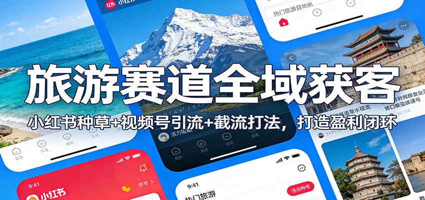 旅游赛道全域获客：小红书种草+视频号引流+截流打法，打造盈利闭环-创富资源云网创