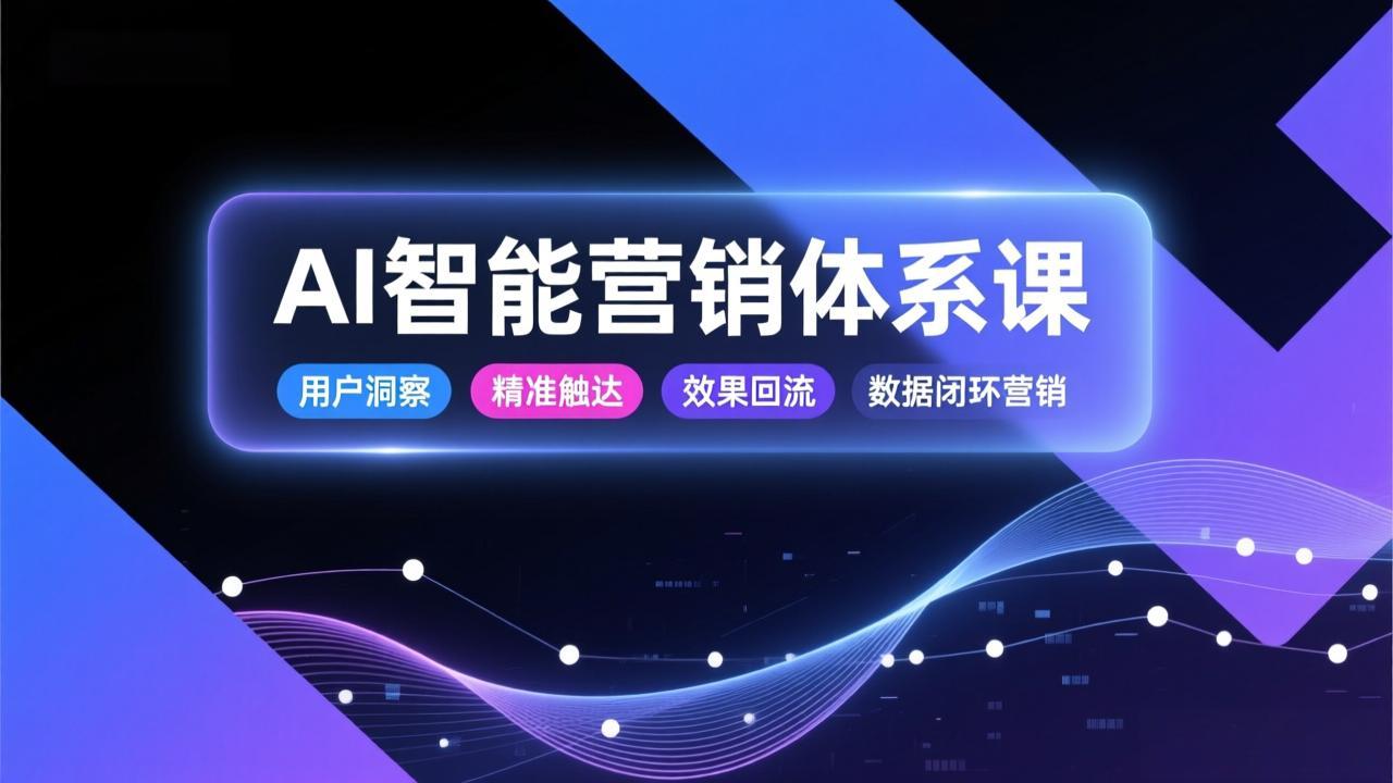AI智能营销体系课，从用户洞察、精准触达到效果回流的数据闭环营销，提升整体营销效率与转化率-创富资源云网创
