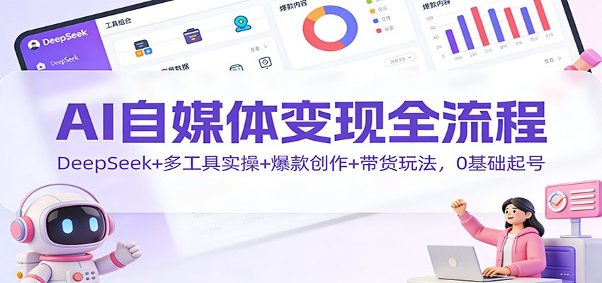 AI自媒体变现全流程：DeepSeek+多工具实操+爆款创作+带货玩法，0基础起号-创富资源云网创