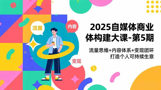 2025自媒体商业体构建大课-第5期，流量思维+内容体系+变现闭环，打造个人可持续生意-创富资源云网创