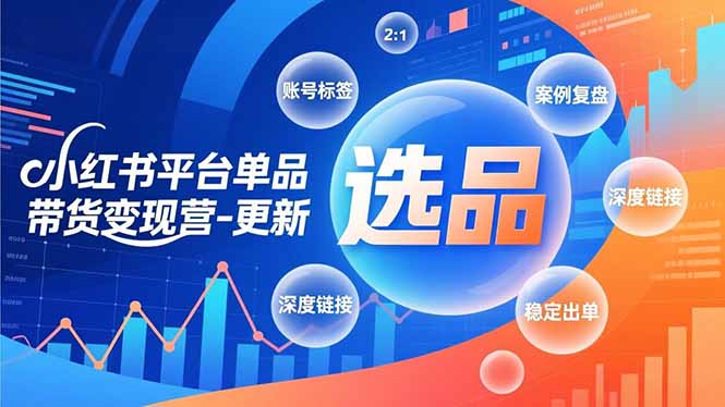 小红书平台单品带货变现营-更新,极致选品、账号标签、案例复盘,深度链接,快速启动稳定出单-创富资源云网创