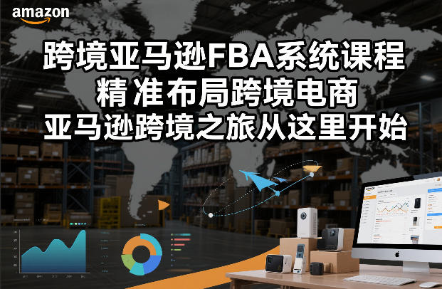 跨境亚马逊FBA系统课程，精准布局跨境电商，亚马逊跨境之旅从这里开始-创富资源云网创
