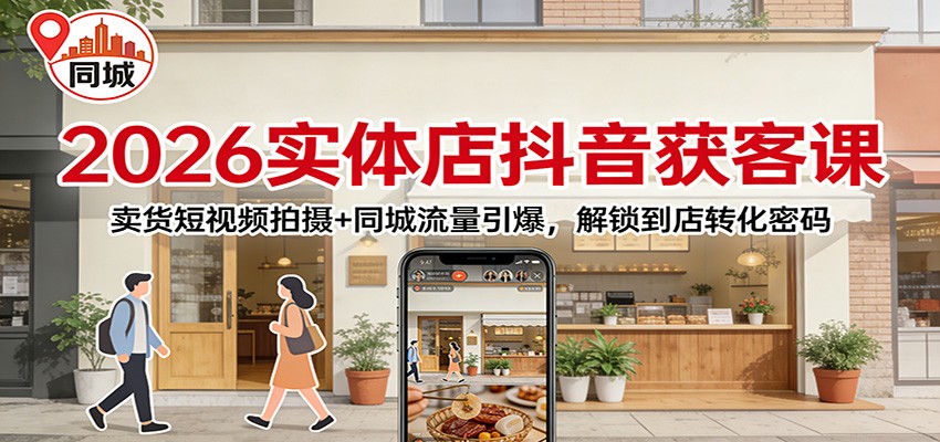 2026实体店抖音获客：卖货短视频拍摄+同城流量引爆，解锁到店转化密码-创富资源云网创