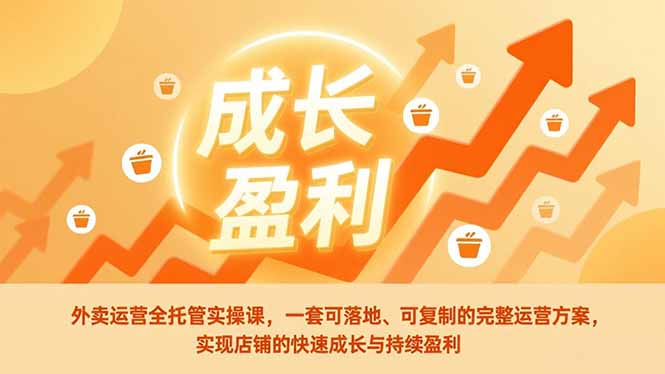 外卖运营全托管实操课，一套可落地、可复制的完整运营方案，实现店铺的快速成长与持续盈利-创富资源云网创