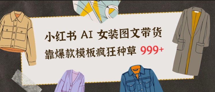 小红书AI女装图文带货，靠爆款模板疯狂种草999+-创富资源云网创