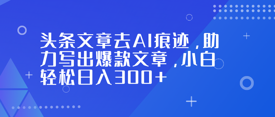 头条文章去AI痕迹，助力写出爆款文章，小白轻松日入300+-创富资源云网创
