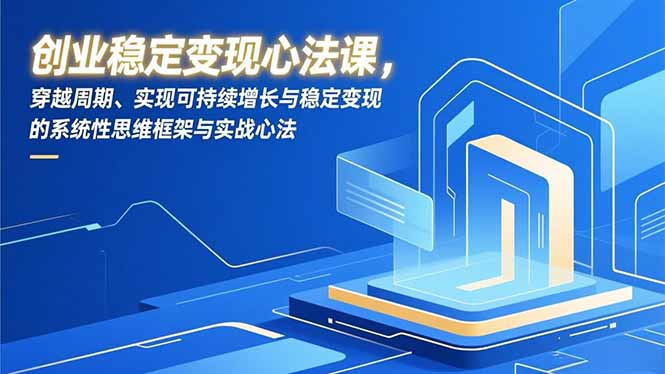创业稳定变现心法课，穿越周期、实现可持续增长与稳定变现的系统性思维框架与实战心法-创富资源云网创