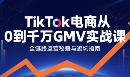 TikTok电商从0到千万GMV实战课，从0到1拆解实战秘籍(更新)-创富资源云网创