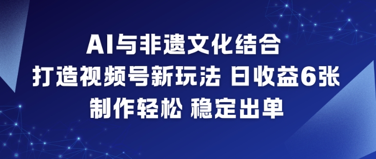 AI与非遗文化结合，打造视频号新玩法，日收益6张，制作轻松，稳定出单-创富资源云网创