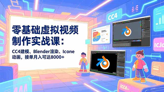 零基础虚拟视频制作实战课：CC4建模、Blender渲染、Iclone动画，接单月入可达8000+-创富资源云网创