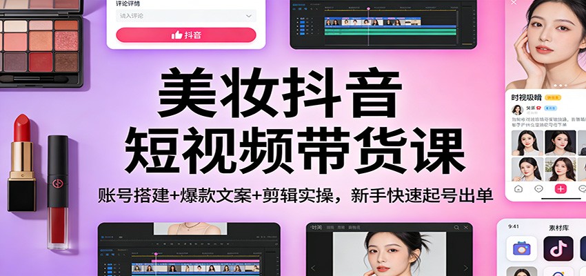 美妆抖音短视频带货课：账号搭建+爆款文案+剪辑实操，新手快速起号出单-创富资源云网创