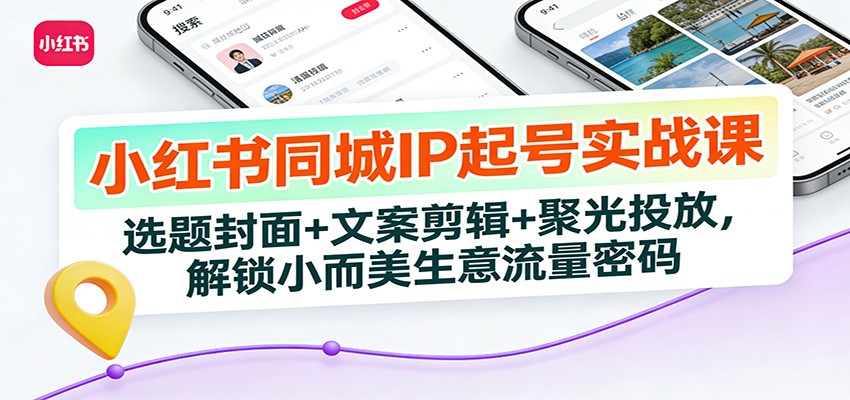 小红书同城IP起号实战课：选题封面+文案剪辑+聚光投放，解锁小而美生意流量密码-创富资源云网创