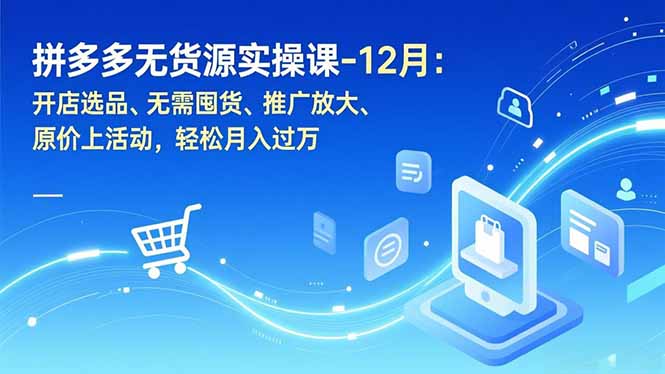 拼多多无货源实操课-12月：开店选品、无需囤货、推广放大、原价上活动，轻松月入过万-创富资源云网创