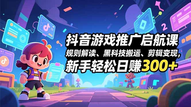 抖音游戏推广启航课，规则解读、黑科技搬运、剪辑变现，新手轻松日赚300+-创富资源云网创