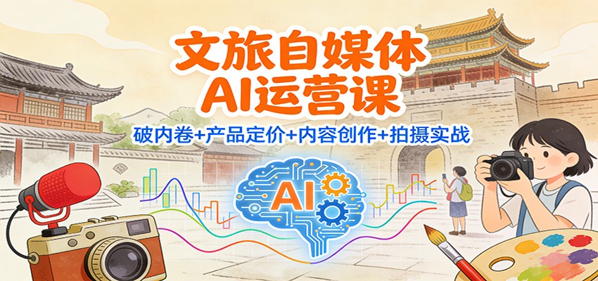 文旅自媒体AI运营课：破内卷+产品定价+内容创作+拍摄实战-创富资源云网创