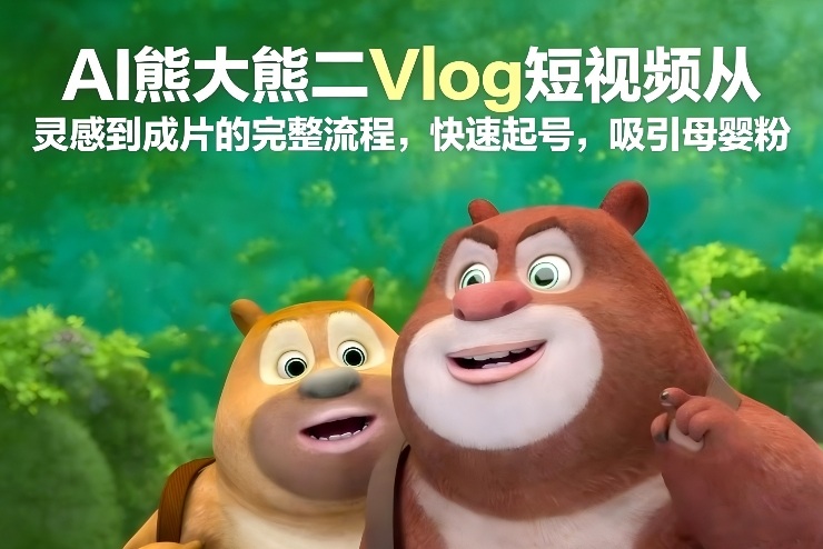 AI熊大熊二Vlog短视频从灵感到成片的完整流程，快速起号，吸引母婴粉-创富资源云网创