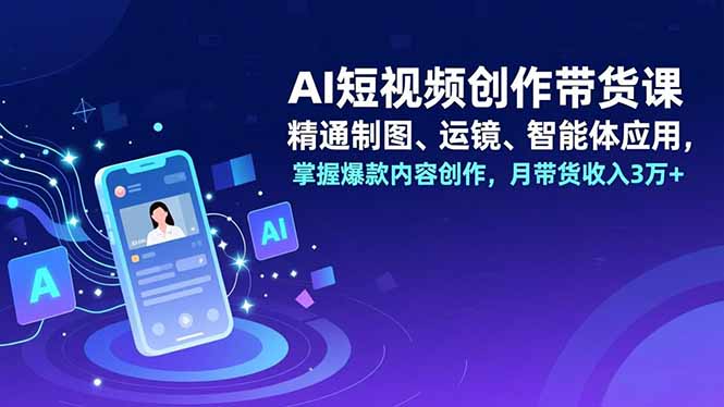 AI短视频创作带货课，精通制图、运镜、智能体应用，掌握爆款内容创作，月带货收入3万+-创富资源云网创