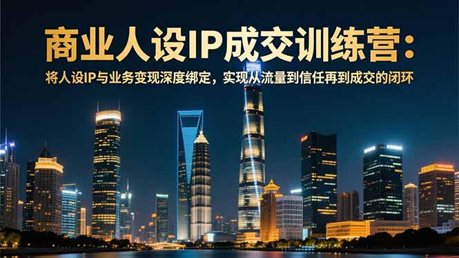 商业人设IP成交训练营-12月：将人设IP与业务变现深度绑定，从流量到信任再到成交闭环-创富资源云网创