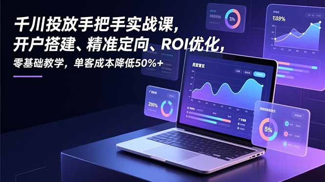 千川投放手把手实战课，开户搭建、精准定向、ROI优化，零基础教学，单客成本降低50%+-创富资源云网创