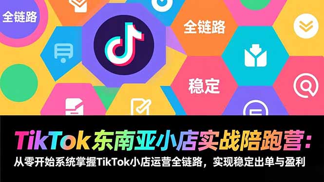 TikTok东南亚小店实战陪跑营：从零开始系统掌握TikTok小店运营全链路，实现稳定出单与盈利-创富资源云网创
