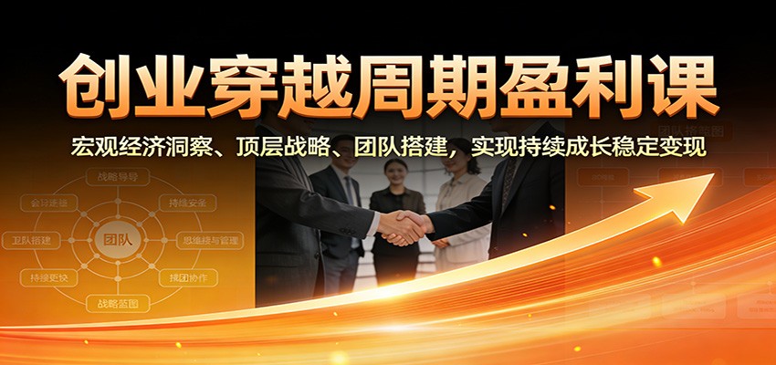 创业穿越周期盈利课：宏观经济洞察、顶层战略、团队搭建，实现持续成长稳定变现-创富资源云网创