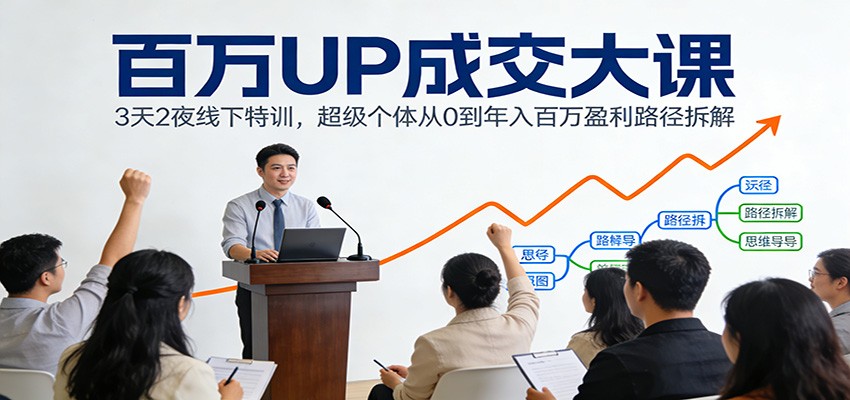 百万UP成交大课：3天2夜线下特训，超级个体从0到年入百万盈利路径拆解-创富资源云网创